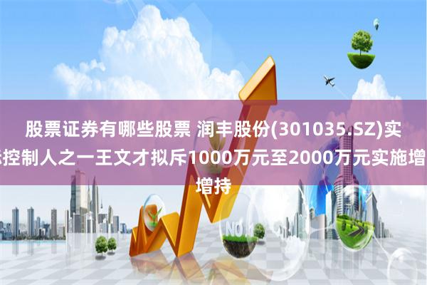 股票证券有哪些股票 润丰股份(301035.SZ)实际控制人之一王文才拟斥1000万元至2000万元实施增持