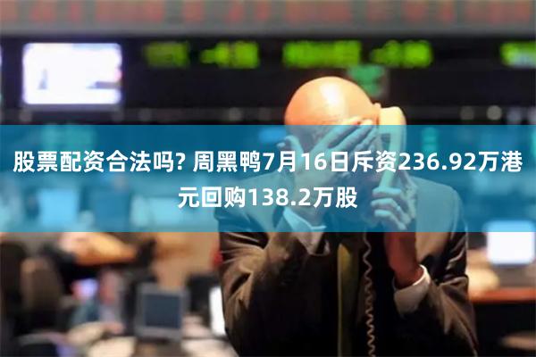 股票配资合法吗? 周黑鸭7月16日斥资236.92万港元回购138.2万股