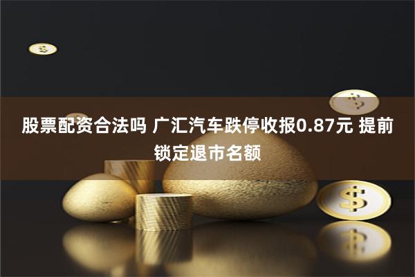 股票配资合法吗 广汇汽车跌停收报0.87元 提前锁定退市名额