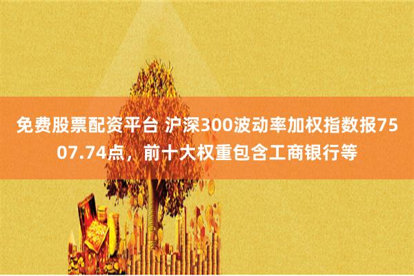 免费股票配资平台 沪深300波动率加权指数报7507.74点，前十大权重包含工商银行等