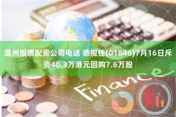 温州股票配资公司电话 德视佳(01846)7月16日斥资40.3万港元回购7.6万股