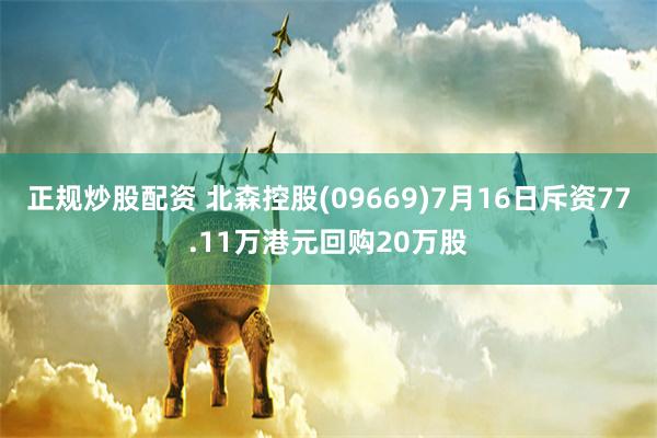 正规炒股配资 北森控股(09669)7月16日斥资77.11万港元回购20万股