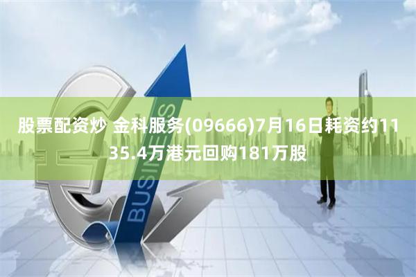 股票配资炒 金科服务(09666)7月16日耗资约1135.4万港元回购181万股