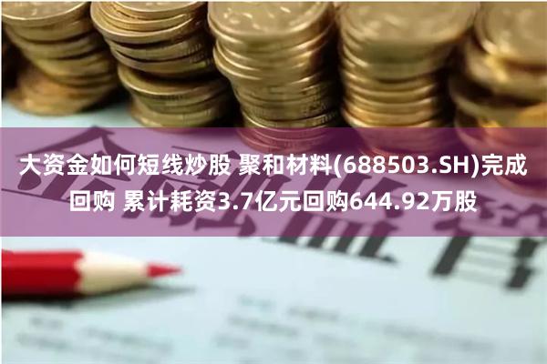 大资金如何短线炒股 聚和材料(688503.SH)完成回购 累计耗资3.7亿元回购644.92万股