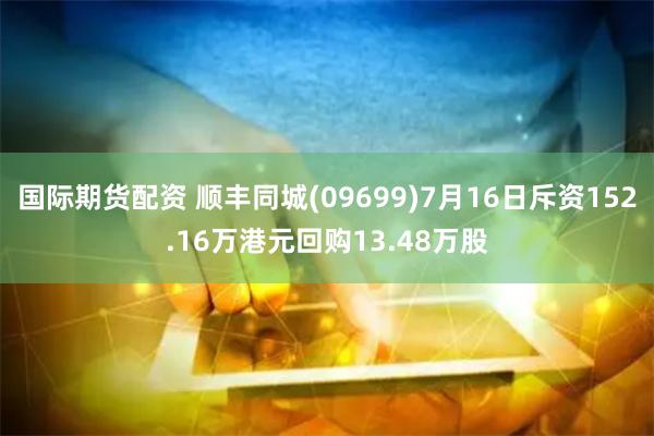 国际期货配资 顺丰同城(09699)7月16日斥资152.16万港元回购13.48万股