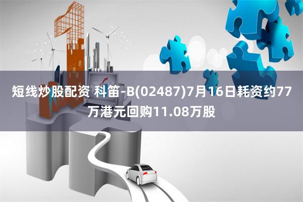 短线炒股配资 科笛-B(02487)7月16日耗资约77万港元回购11.08万股