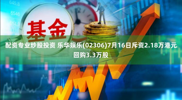 配资专业炒股投资 乐华娱乐(02306)7月16日斥资2.18万港元回购3.3万股