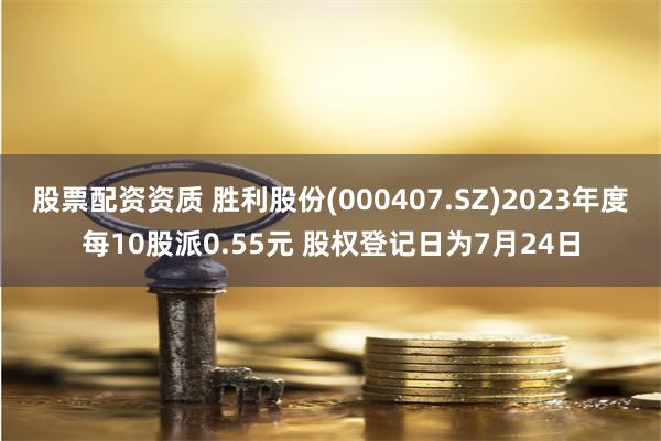 股票配资资质 胜利股份(000407.SZ)2023年度每10股派0.55元 股权登记日为7月24日