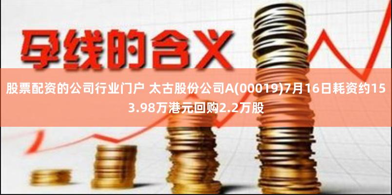 股票配资的公司行业门户 太古股份公司A(00019)7月16日耗资约153.98万港元回购2.2万股