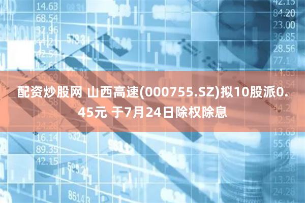 配资炒股网 山西高速(000755.SZ)拟10股派0.45元 于7月24日除权除息