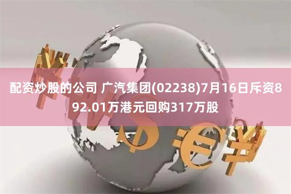 配资炒股的公司 广汽集团(02238)7月16日斥资892.01万港元回购317万股