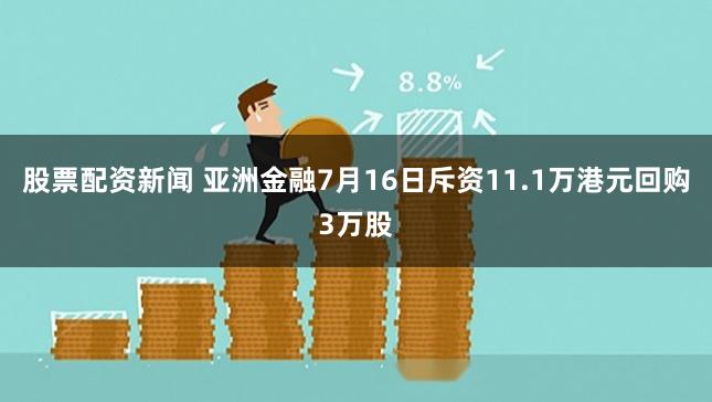 股票配资新闻 亚洲金融7月16日斥资11.1万港元回购3万股