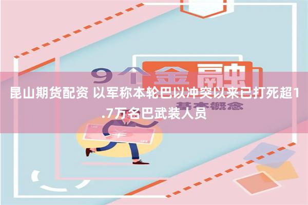 昆山期货配资 以军称本轮巴以冲突以来已打死超1.7万名巴武装人员