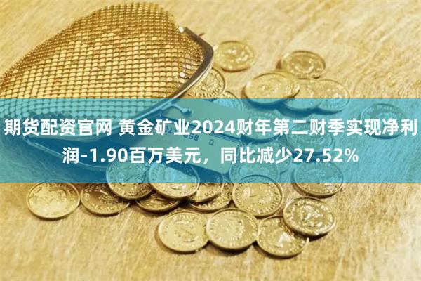 期货配资官网 黄金矿业2024财年第二财季实现净利润-1.90百万美元，同比减少27.52%