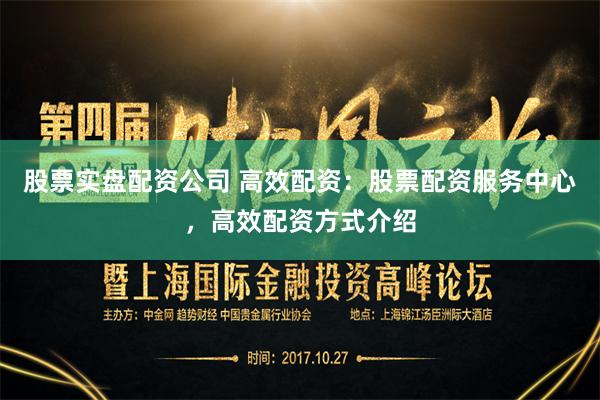 股票实盘配资公司 高效配资：股票配资服务中心，高效配资方式介绍