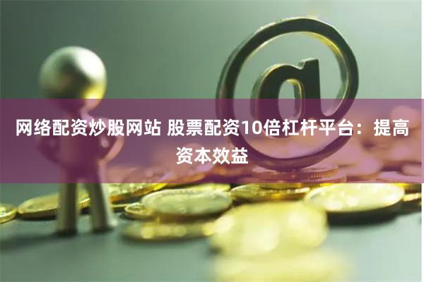 网络配资炒股网站 股票配资10倍杠杆平台：提高资本效益