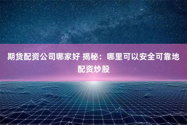 期货配资公司哪家好 揭秘：哪里可以安全可靠地配资炒股