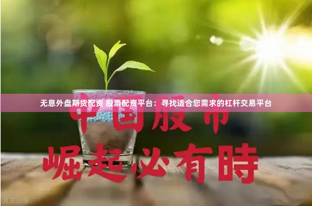 无息外盘期货配资 股票配资平台：寻找适合您需求的杠杆交易平台