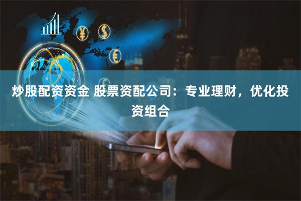 炒股配资资金 股票资配公司：专业理财，优化投资组合