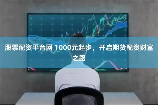 股票配资平台网 1000元起步，开启期货配资财富之路