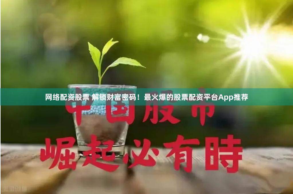 网络配资股票 解锁财富密码！最火爆的股票配资平台App推荐