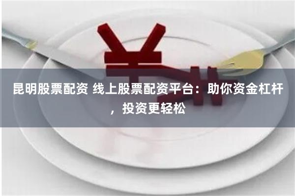 昆明股票配资 线上股票配资平台：助你资金杠杆，投资更轻松