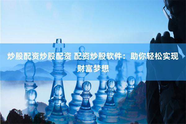 炒股配资炒股配资 配资炒股软件：助你轻松实现财富梦想