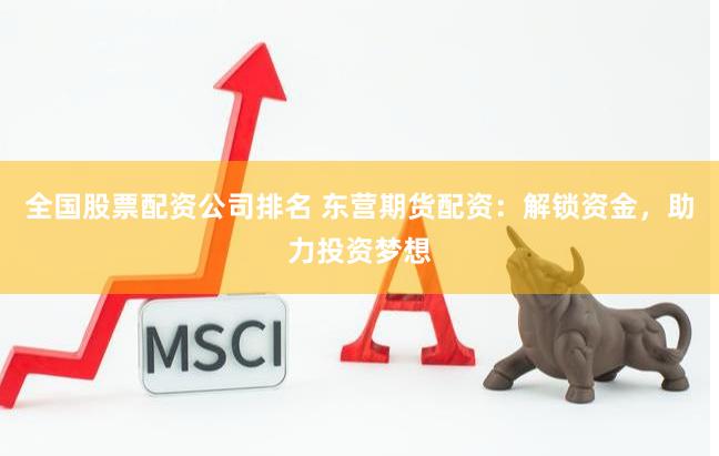 全国股票配资公司排名 东营期货配资：解锁资金，助力投资梦想