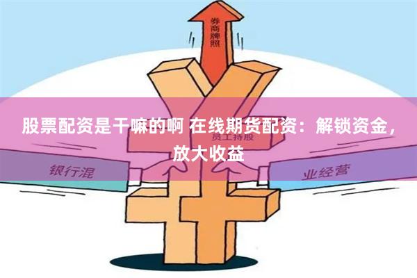 股票配资是干嘛的啊 在线期货配资：解锁资金，放大收益