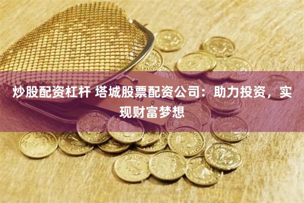 炒股配资杠杆 塔城股票配资公司：助力投资，实现财富梦想