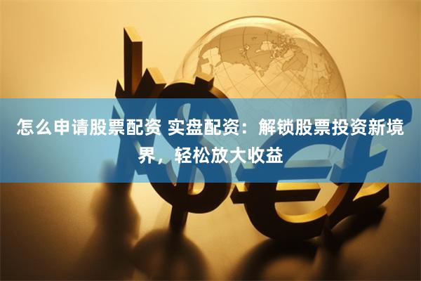 怎么申请股票配资 实盘配资：解锁股票投资新境界，轻松放大收益