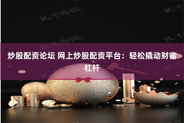 炒股配资论坛 网上炒股配资平台：轻松撬动财富杠杆