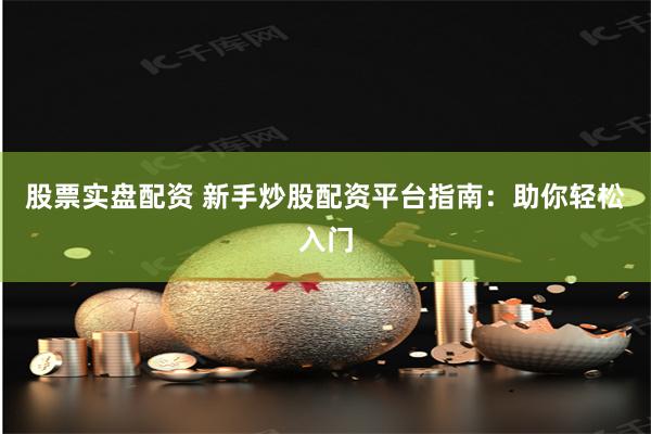 股票实盘配资 新手炒股配资平台指南：助你轻松入门