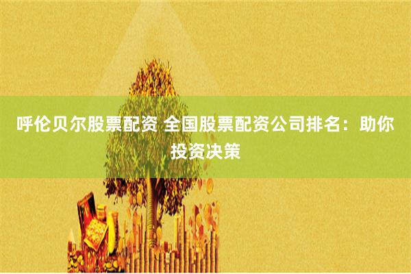 呼伦贝尔股票配资 全国股票配资公司排名：助你投资决策