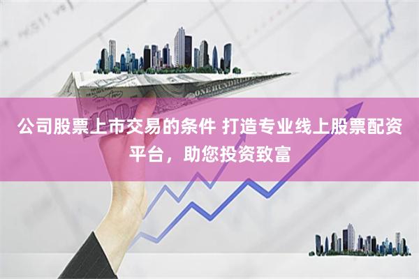 公司股票上市交易的条件 打造专业线上股票配资平台，助您投资致富