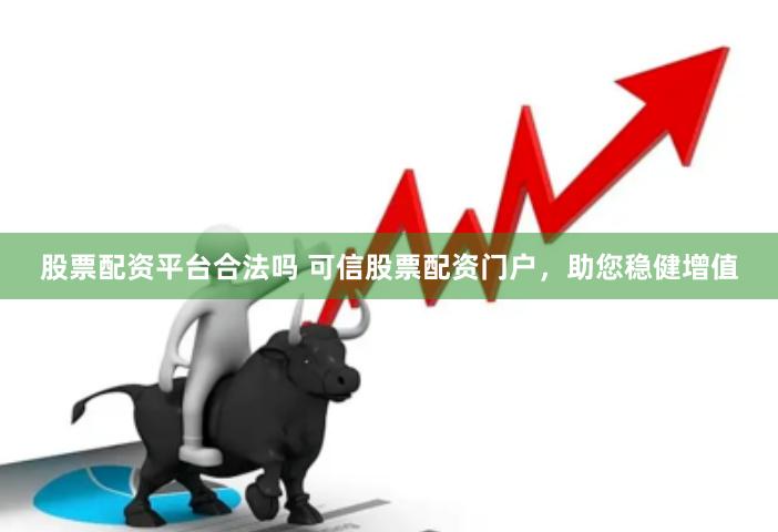 股票配资平台合法吗 可信股票配资门户，助您稳健增值