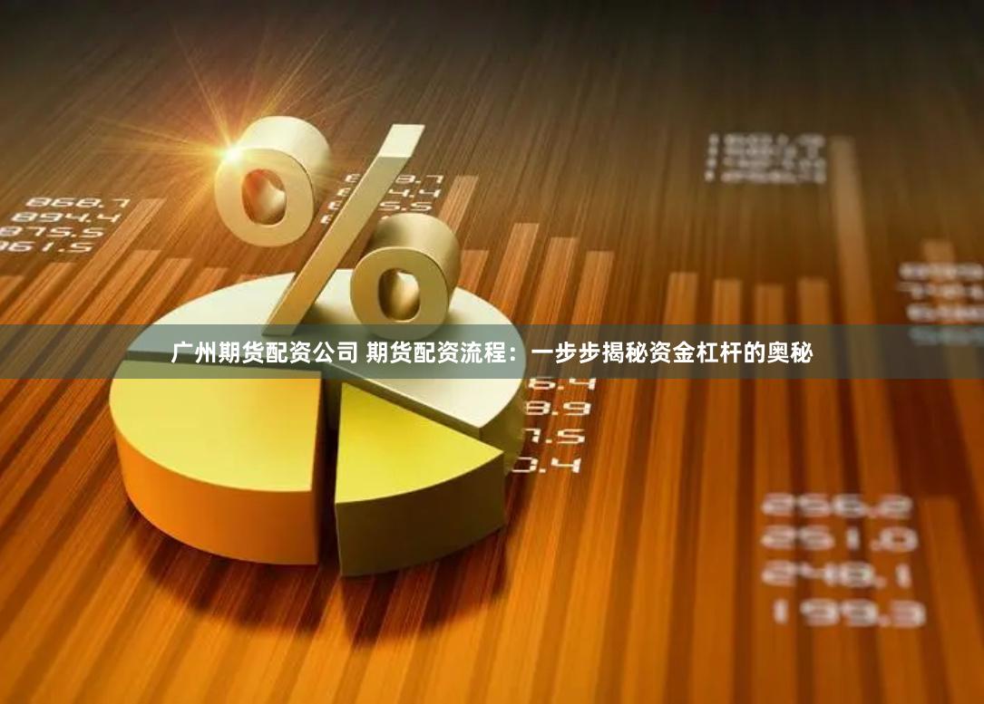 广州期货配资公司 期货配资流程：一步步揭秘资金杠杆的奥秘
