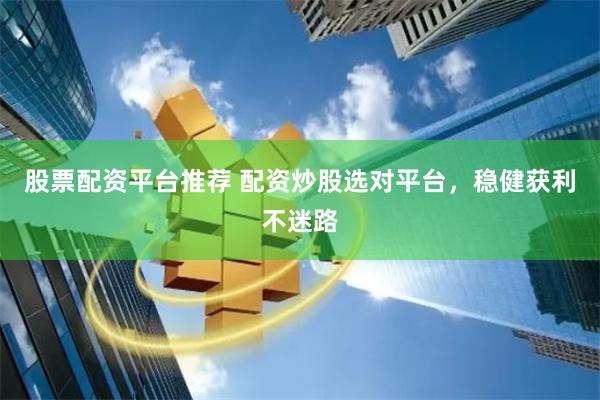 股票配资平台推荐 配资炒股选对平台，稳健获利不迷路