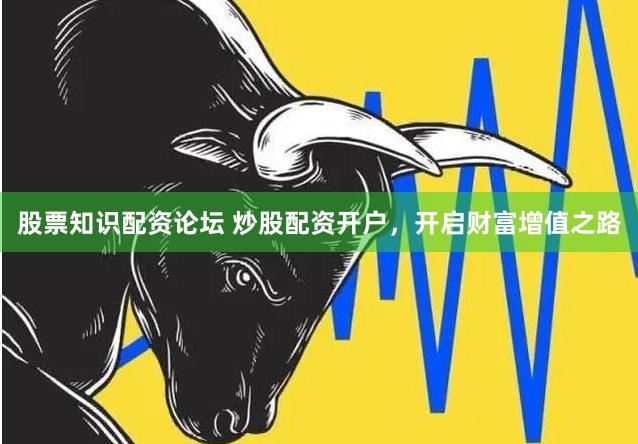 股票知识配资论坛 炒股配资开户，开启财富增值之路