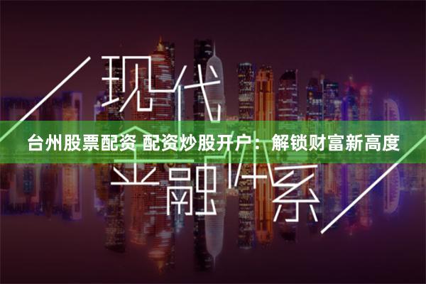 台州股票配资 配资炒股开户：解锁财富新高度