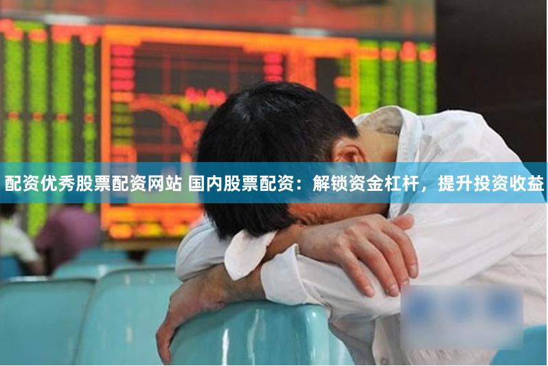 配资优秀股票配资网站 国内股票配资：解锁资金杠杆，提升投资收益