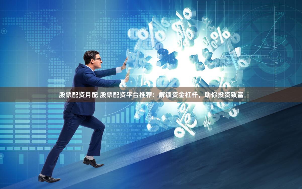 股票配资月配 股票配资平台推荐：解锁资金杠杆，助你投资致富