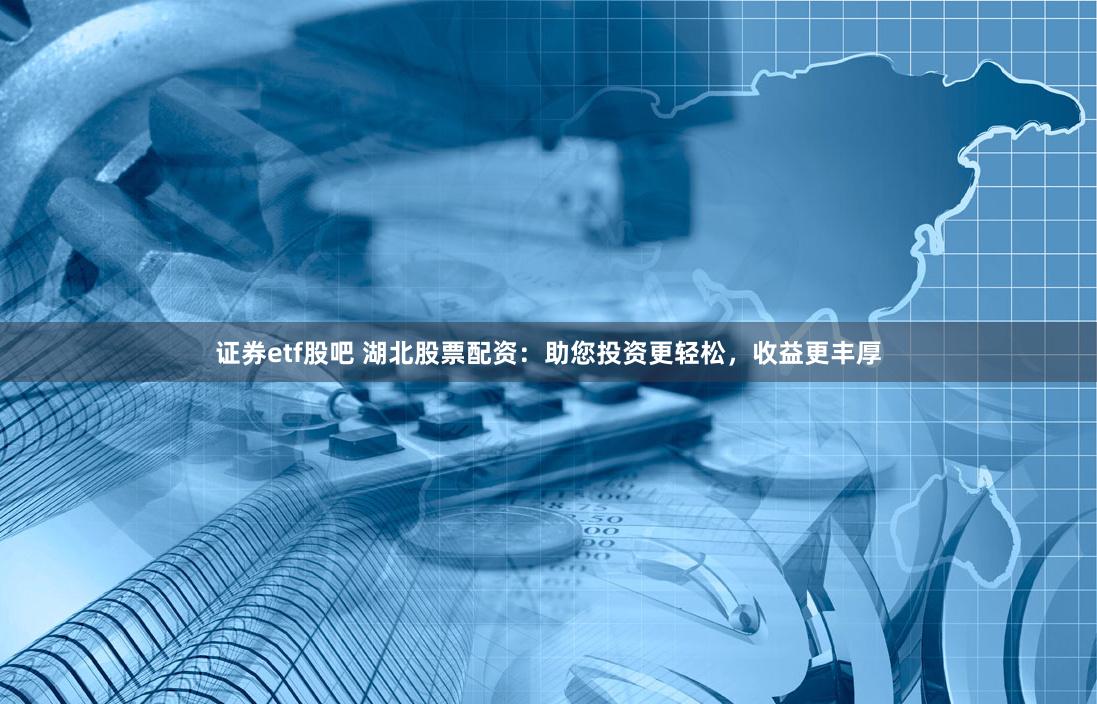 证券etf股吧 湖北股票配资：助您投资更轻松，收益更丰厚