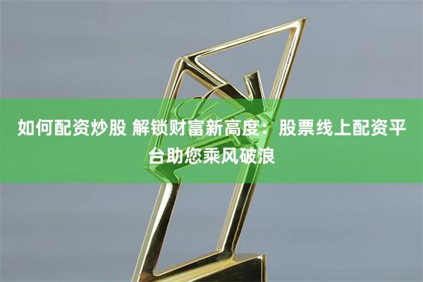 如何配资炒股 解锁财富新高度：股票线上配资平台助您乘风破浪