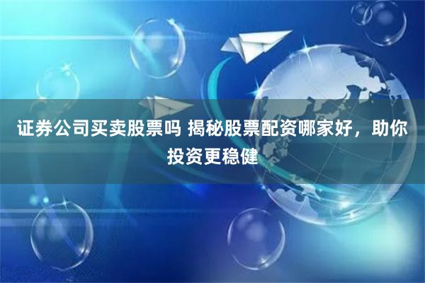 证券公司买卖股票吗 揭秘股票配资哪家好，助你投资更稳健